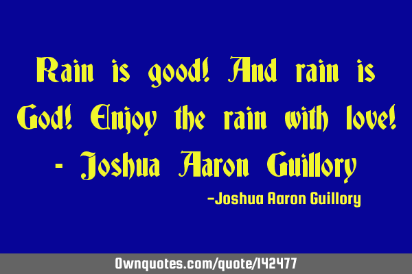 Rain is good! And rain is God! Enjoy the rain with love! - Joshua Aaron G