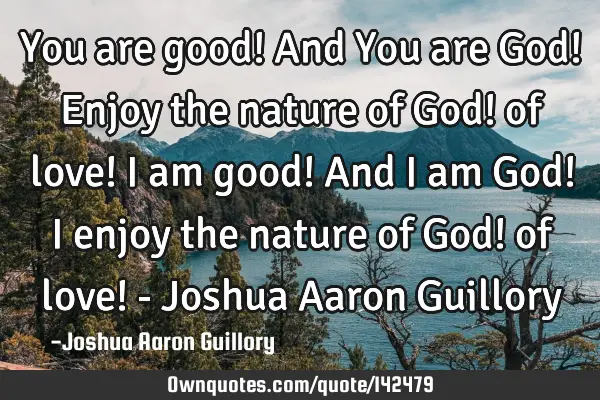 You are good! And You are God! Enjoy the nature of God! of love! I am good! And I am God! I enjoy