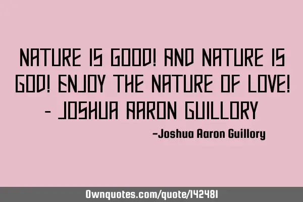 Nature is good! And Nature is God! Enjoy the nature of love! - Joshua Aaron G