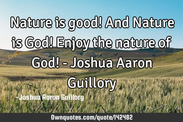 Nature is good! And Nature is God! Enjoy the nature of God! - Joshua Aaron G