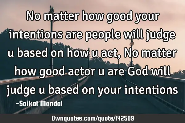 No matter how good your intentions are people will judge u based on how u act, No matter how good