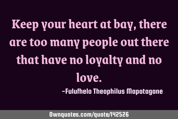 Keep your heart at bay, there are too many people out there that have no loyalty and no
