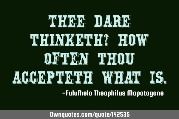 Thee dare thinketh? How often thou accepteth what