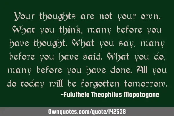 Your thoughts are not your own. What you think, many before you have thought. What you say, many