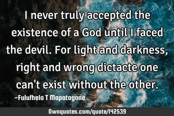 I never truly accepted the existence of a God until I faced the devil. For light and darkness,
