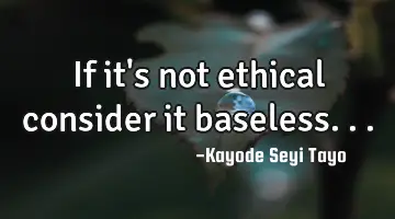 If it's not ethical consider it baseless...