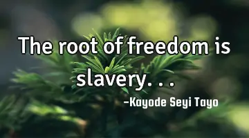 The root of freedom is slavery...