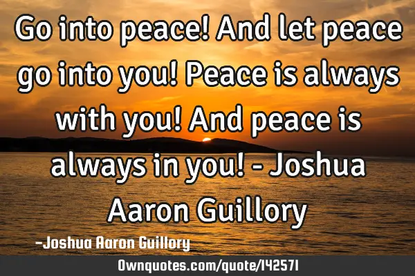 Go into peace! And let peace go into you! Peace is always with you! And peace is always in you! - J