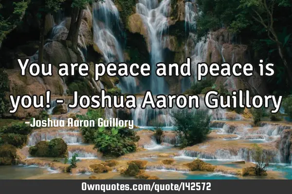 You are peace and peace is you! - Joshua Aaron G
