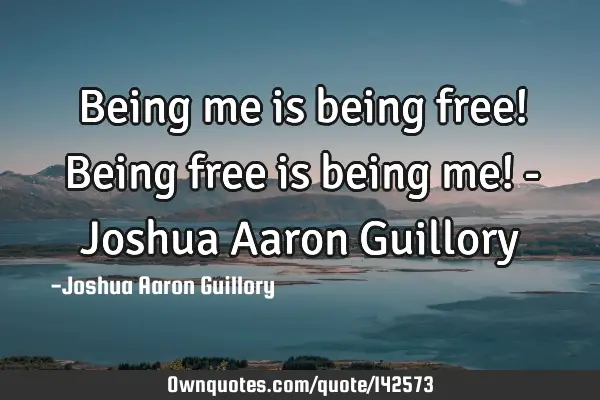 Being me is being free! Being free is being me! - Joshua Aaron G