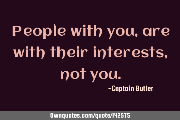 People with you, are with their interests, not