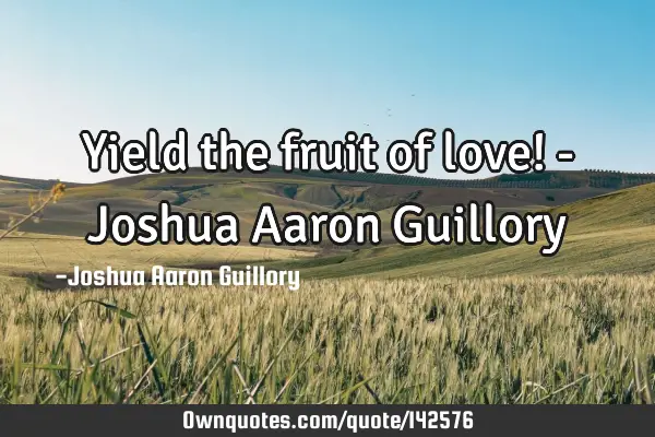 Yield the fruit of love! - Joshua Aaron G