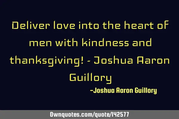 Deliver love into the heart of men with kindness and thanksgiving! - Joshua Aaron G