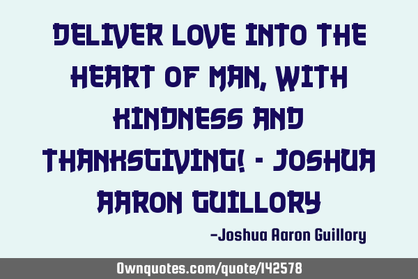 Deliver love into the heart of man, with kindness and thanksgiving! - Joshua Aaron G