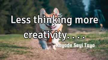 Less thinking more creativity....