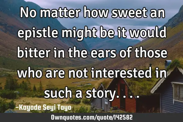 No matter how sweet an epistle might be it would bitter in the ears of those who are not interested