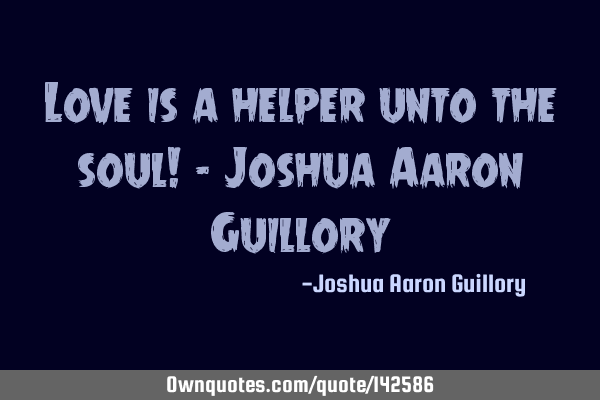 Love is a helper unto the soul! - Joshua Aaron G