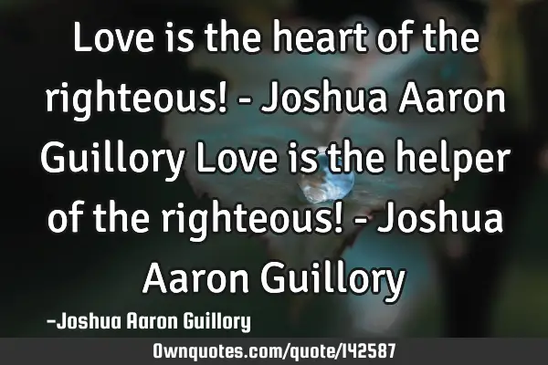 Love is the heart of the righteous! - Joshua Aaron Guillory Love is the helper of the righteous! - J