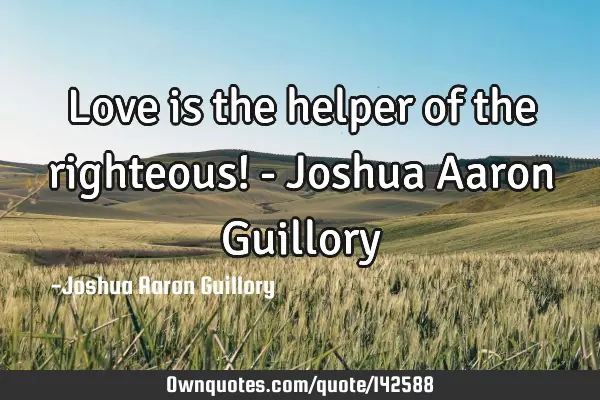 Love is the helper of the righteous! - Joshua Aaron G