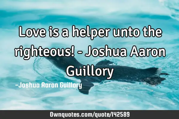 Love is a helper unto the righteous! - Joshua Aaron G