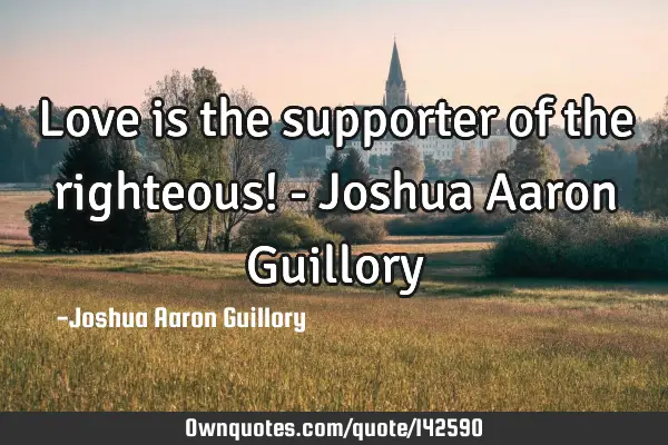Love is the supporter of the righteous! - Joshua Aaron G