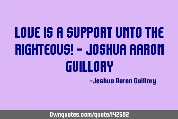 Love is a support unto the righteous! - Joshua Aaron G