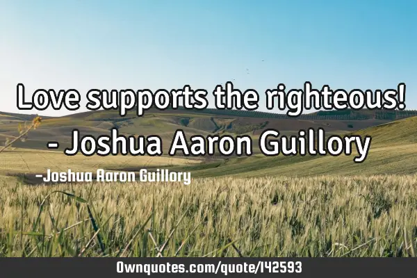 Love supports the righteous! - Joshua Aaron G