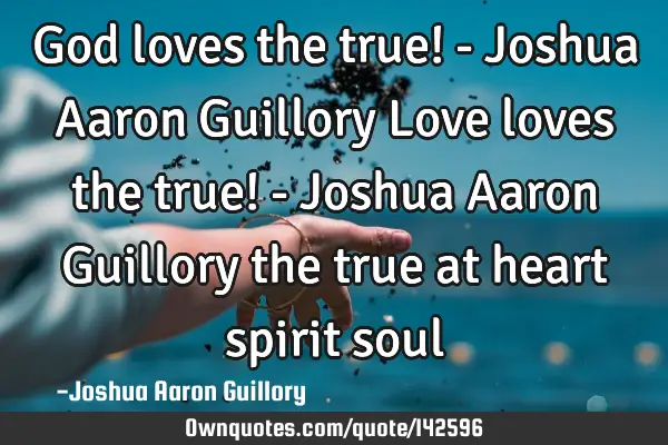 God loves the true! - Joshua Aaron Guillory Love loves the true! - Joshua Aaron Guillory the true