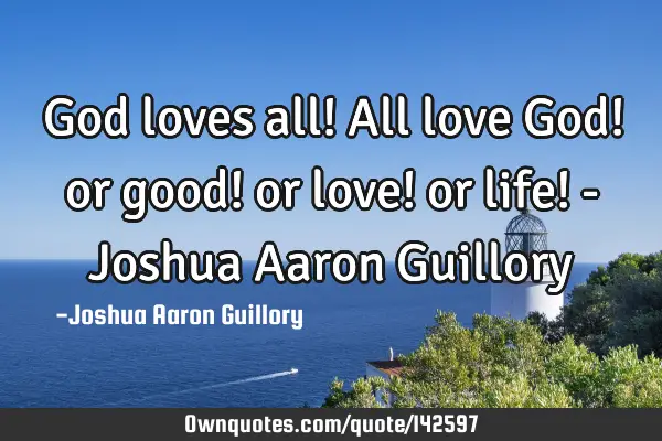 God loves all! All love God! or good! or love! or life! - Joshua Aaron G