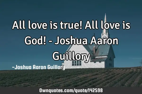 All love is true! All love is God! - Joshua Aaron G