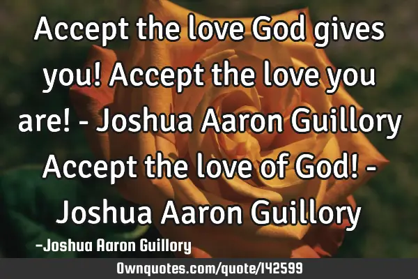 Accept the love God gives you! Accept the love you are! - Joshua Aaron Guillory Accept the love of G