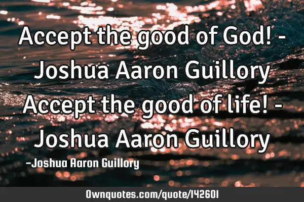 Accept the good of God! - Joshua Aaron Guillory Accept the good of life! - Joshua Aaron G