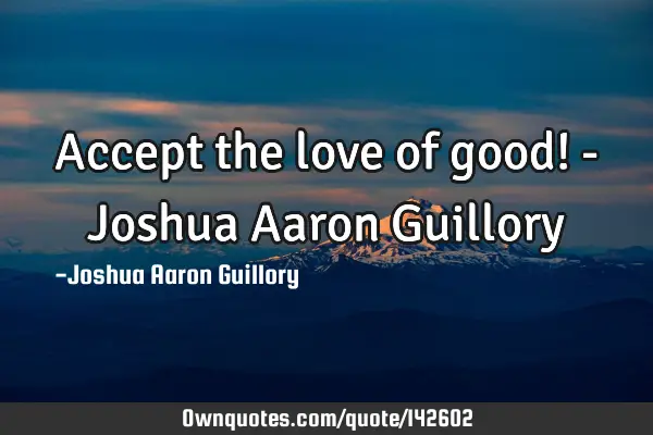 Accept the love of good! - Joshua Aaron G