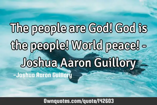 The people are God! God is the people! World peace! - Joshua Aaron G