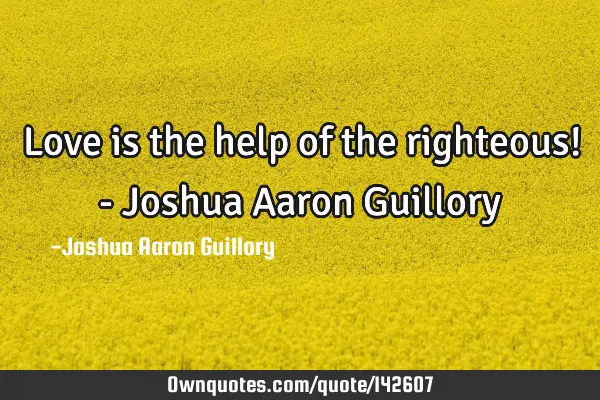 Love is the help of the righteous! - Joshua Aaron G