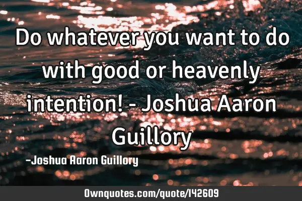 Do whatever you want to do with good or heavenly intention! - Joshua Aaron G