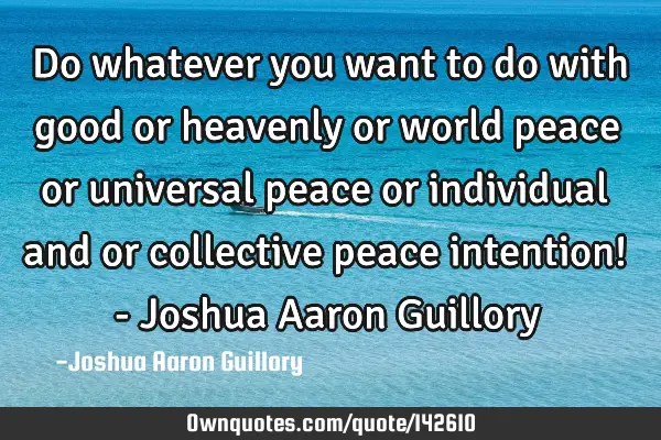 Do whatever you want to do with good or heavenly or world peace or universal peace or individual