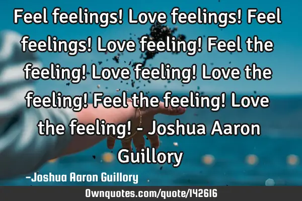 Feel feelings! Love feelings! Feel feelings! Love feeling! Feel the feeling! Love feeling! Love the