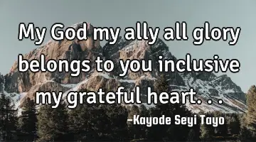 My God my ally all glory belongs to you inclusive my grateful heart...