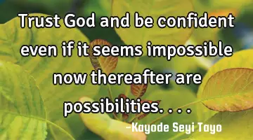 Trust God and be confident even if it seems impossible now thereafter are possibilities....