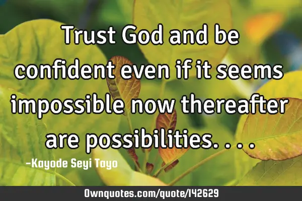 Trust God and be confident even if it seems impossible now thereafter are