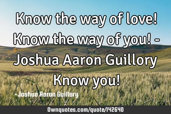 Know the way of love! Know the way of you! - Joshua Aaron Guillory Know you!