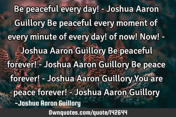 Be peaceful every day! - Joshua Aaron Guillory Be peaceful every moment of every minute of every
