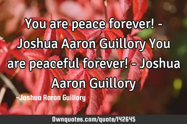 You are peace forever! - Joshua Aaron Guillory You are peaceful forever! - Joshua Aaron G