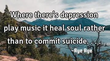 Where there's depression play music it heal soul rather than to commit suicide....