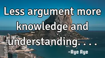 Less argument more knowledge and understanding....