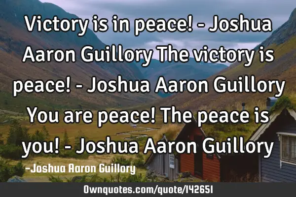 Victory is in peace! - Joshua Aaron Guillory The victory is peace! - Joshua Aaron Guillory You are