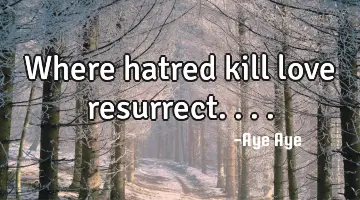 Where hatred kill love resurrect....