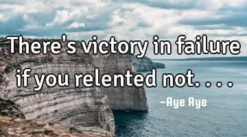 There's victory in failure if you relented not....