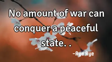 No amount of war can conquer a peaceful state..